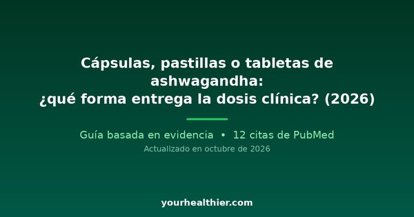 Cápsulas, pastillas o tabletas de ashwagandha: ¿qué forma entrega la dosis clínica? (2026)