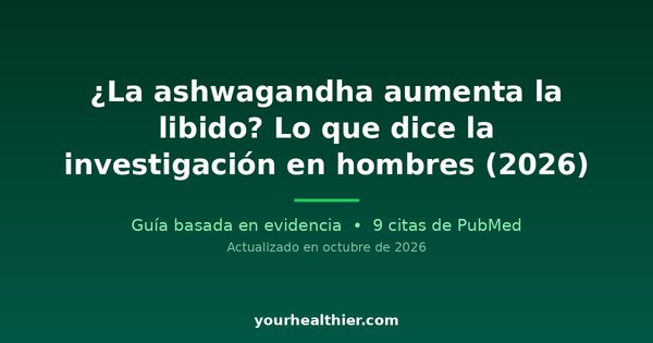 ¿La ashwagandha aumenta la libido? Lo que dice la investigación en hombres (2026)