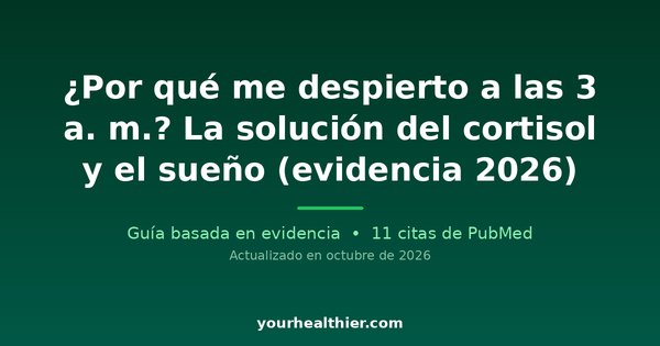 ¿Por qué me despierto a las 3 a. m.? La solución del cortisol y el sueño (evidencia 2026)