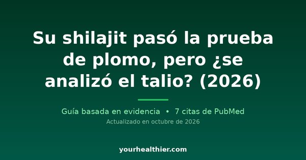 Su shilajit pasó la prueba de plomo, pero ¿se analizó el talio? (2026)